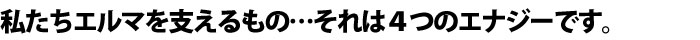 私たちを支えるもの。それは４つのエナジーです。